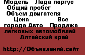  › Модель ­ Лада ларгус  › Общий пробег ­ 200 000 › Объем двигателя ­ 16 › Цена ­ 400 000 - Все города Авто » Продажа легковых автомобилей   . Алтайский край